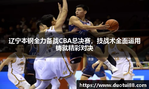 辽宁本钢全力备战CBA总决赛，技战术全面运用铸就精彩对决