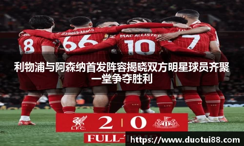利物浦与阿森纳首发阵容揭晓双方明星球员齐聚一堂争夺胜利