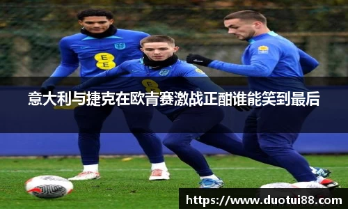 意大利与捷克在欧青赛激战正酣谁能笑到最后