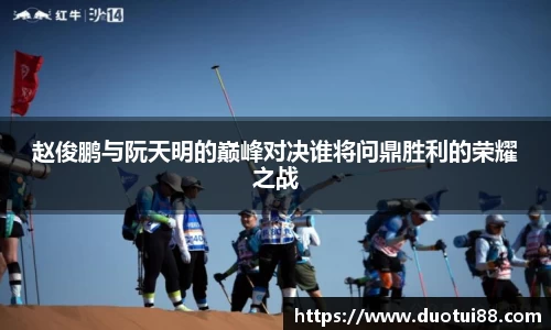 赵俊鹏与阮天明的巅峰对决谁将问鼎胜利的荣耀之战