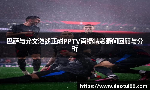 巴萨与尤文激战正酣PPTV直播精彩瞬间回顾与分析