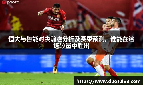 恒大与鲁能对决前瞻分析及赛果预测，谁能在这场较量中胜出