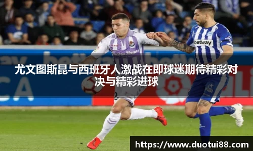 尤文图斯昆与西班牙人激战在即球迷期待精彩对决与精彩进球