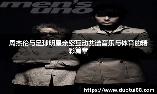 周杰伦与足球明星亲密互动共谱音乐与体育的精彩篇章