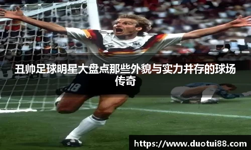 丑帅足球明星大盘点那些外貌与实力并存的球场传奇