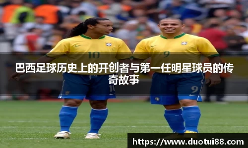 巴西足球历史上的开创者与第一任明星球员的传奇故事