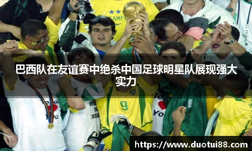 巴西队在友谊赛中绝杀中国足球明星队展现强大实力