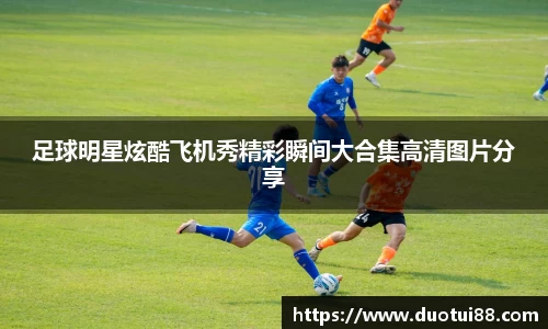 足球明星炫酷飞机秀精彩瞬间大合集高清图片分享