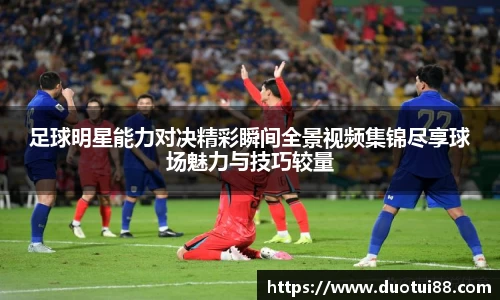 足球明星能力对决精彩瞬间全景视频集锦尽享球场魅力与技巧较量