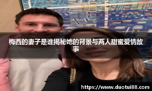 梅西的妻子是谁揭秘她的背景与两人甜蜜爱情故事